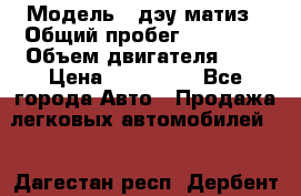  › Модель ­ дэу матиз › Общий пробег ­ 89 000 › Объем двигателя ­ 1 › Цена ­ 200 000 - Все города Авто » Продажа легковых автомобилей   . Дагестан респ.,Дербент г.